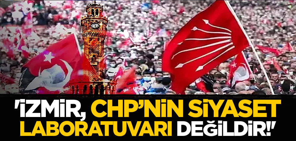 'İzmir, CHP’nin siyaset laboratuvarı değildir!'