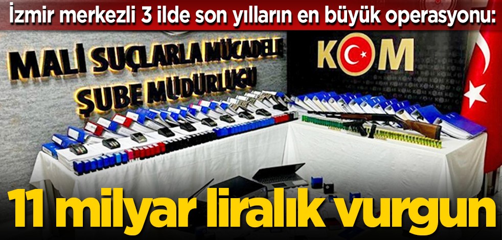 İzmir merkezli 3 ilde son yılların en büyük operasyonu: 11 milyar liralık vurgun