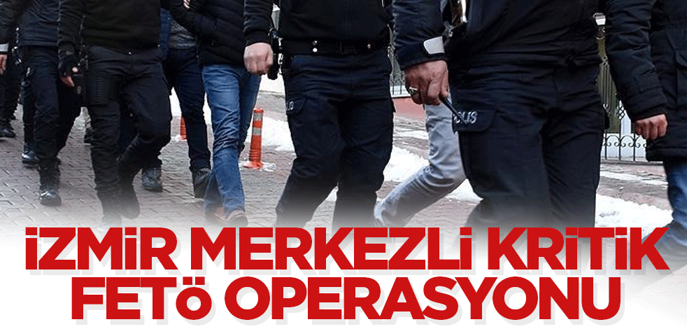 İzmir merkezli kritik FETÖ operasyonu