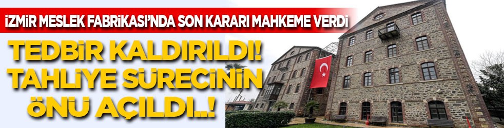 İzmir Meslek Fabrikası'nda son karar verildi! Tedbir kaldırıldı, tahliye sürecinin önü açıldı