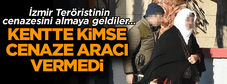 İzmir Teröristinin cenazesini almaya geldiler… Kentte kimse cenaze aracı vermedi