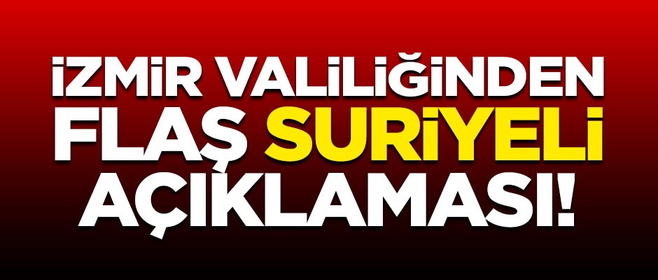 İzmir Valiliğinden Suriyeli sığınmacılarla ilgili flaş açıklama!