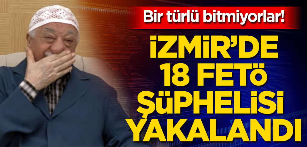 İzmir'de 18 FETÖ şüphelisi yakalandı