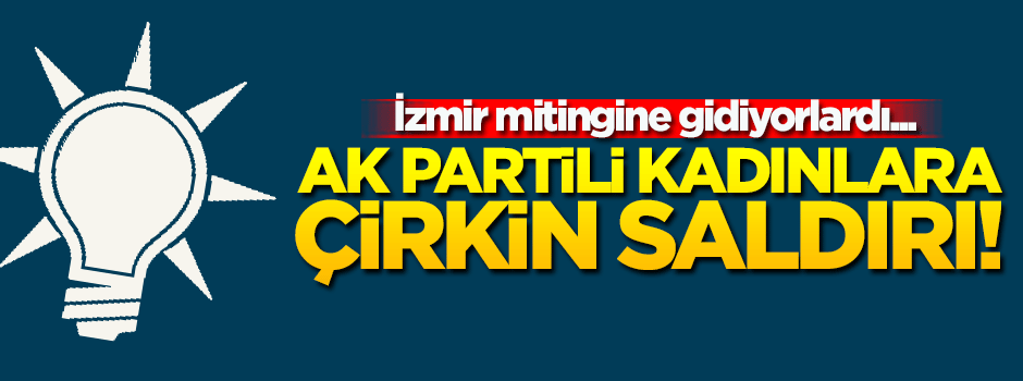 İzmir'de AK Partili kadınlara çirkin saldırı!
