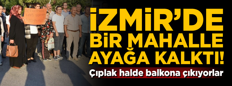 İzmir'de bir mahalle ayağa kalktı! Çıplak halde balkona çıkıyorlar
