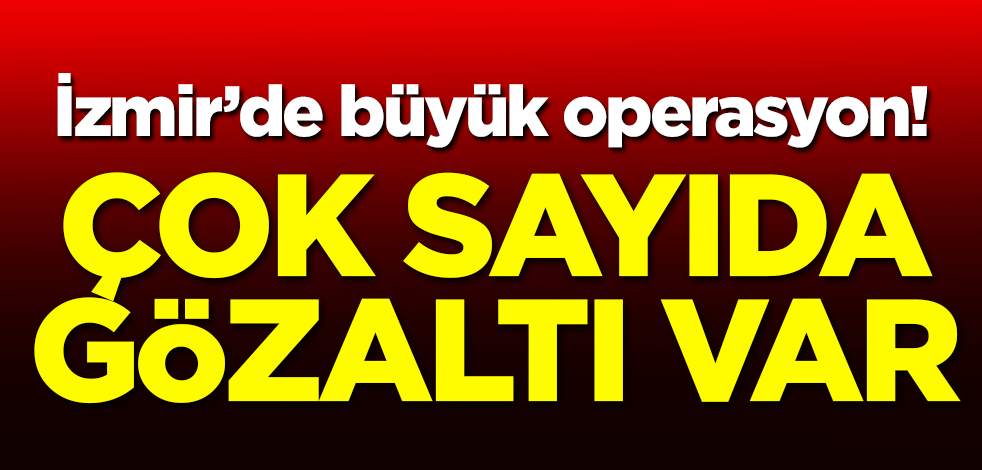 İzmir'de büyük operasyon! Çok sayıda gözaltı var