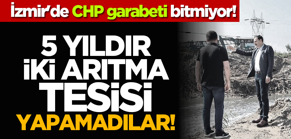 İzmir'de CHP garabeti bitmiyor! 5 yıldır iki arıtma tesisi yapamadılar!