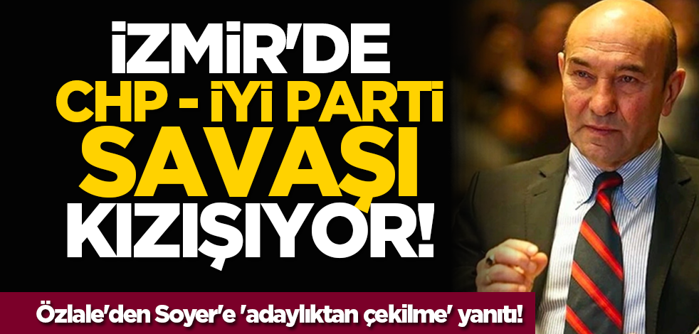 İzmir'de CHP - İyi Parti savaşı kızışıyor! Özlale'den Soyer'e 'adaylıktan çekilme' yanıtı!