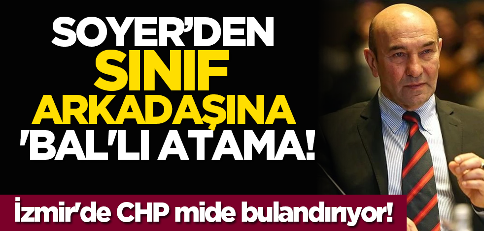 İzmir'de CHP mide bulandırıyor! Tunç Soyer’den sınıf arkadaşına 'BAL'lı atama!