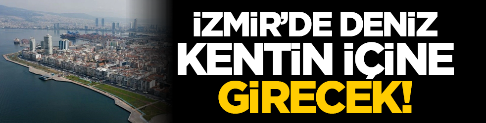 İzmir'de deniz kentin içine girecek!
