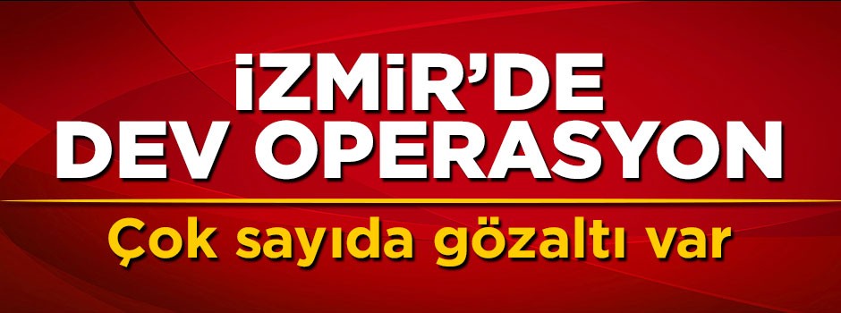 İzmir'de dev operasyon! Çok sayıda gözaltı var