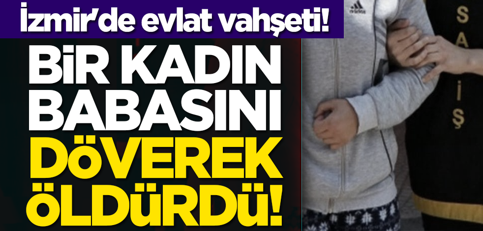 İzmir'de evlat vahşeti! Bir kadın babasını döverek öldürdü!