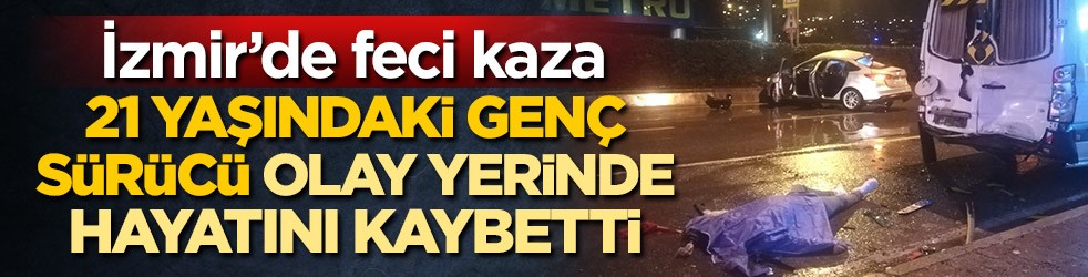 İzmir'de feci kaza! 21 yaşındaki genç sürücü olay yerinde hayatını kaybetti