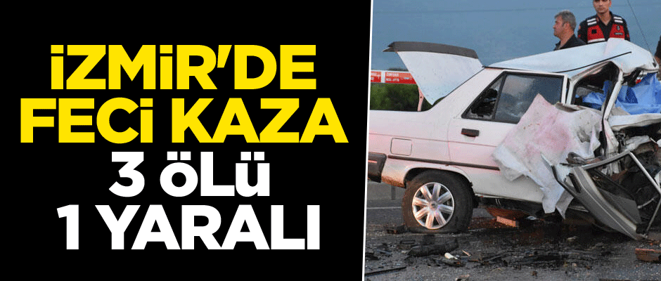 İzmir'de feci kaza: 3 ölü, 1 yaralı