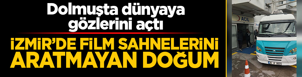 İzmir’de film sahnelerini aratmayan doğum: Dolmuşta dünyaya gözlerini açtı