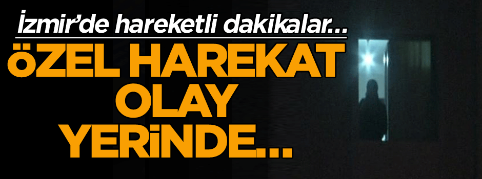 İzmir’de hareketli dakikalar… Özel harekat olay yerinde…