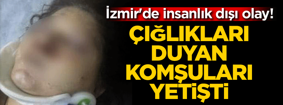 İzmir'de insanlık dışı olay! Çığlıkları duyan komşuları yetişti