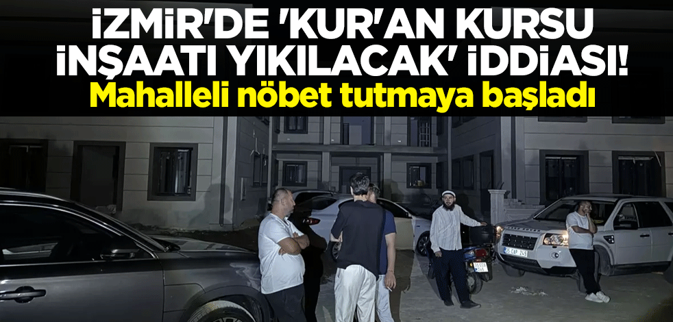 İzmir'de 'Kur'an kursu inşaatı yıkılacak' iddiası! Mahalleli nöbet tutmaya başladı