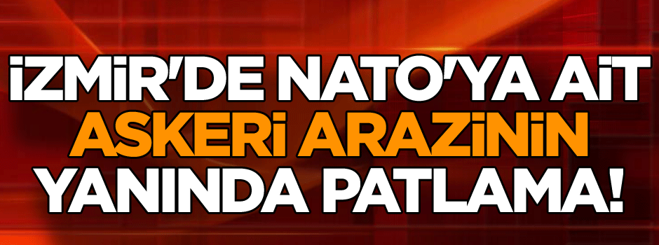 İzmir'de NATO'ya ait askeri arazinin yanında patlama!