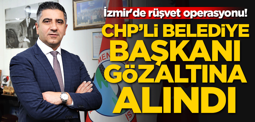 İzmir'de rüşvet operasyonu! CHP'li belediye başkanı gözaltına alındı