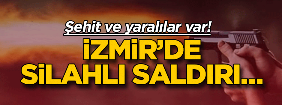 İzmir’de silahlı saldırı… Şehit ve yaralılar var!