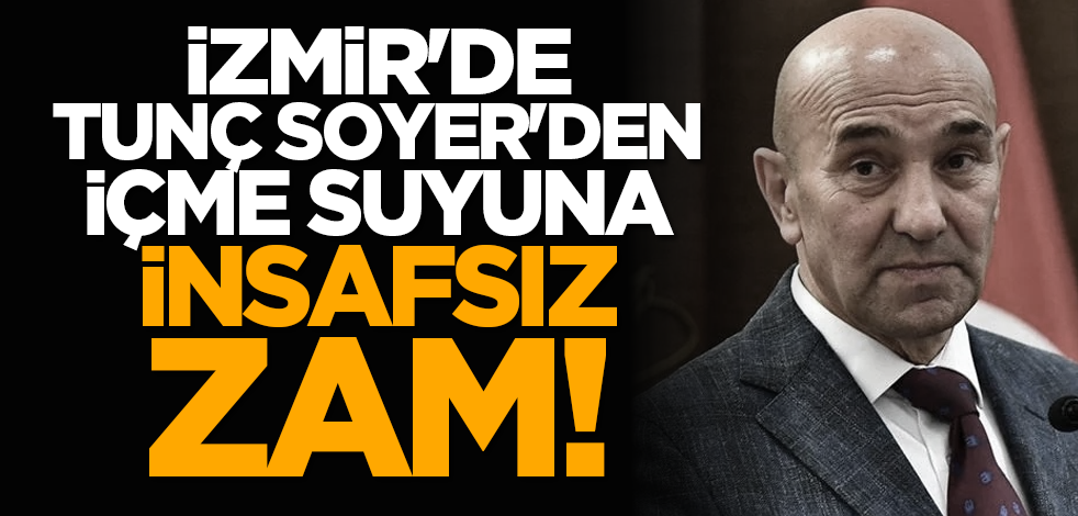 İzmir'de Tunç Soyer'den içme suyuna insafsız zam!