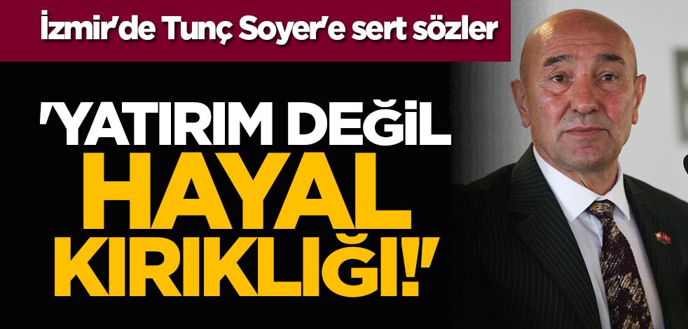 İzmir'de Tunç Soyer'e sert sözler: 'Yatırım değil hayal kırıklığı!'