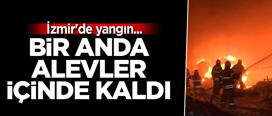 İzmir'de yangın... Bir anda alevler içinde kaldı