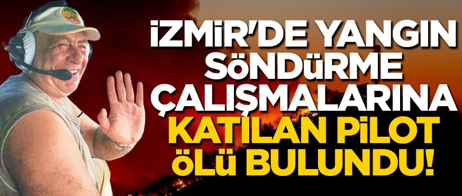 İzmir'de yangın söndürme çalışmalarına katılan pilot ölü bulundu!