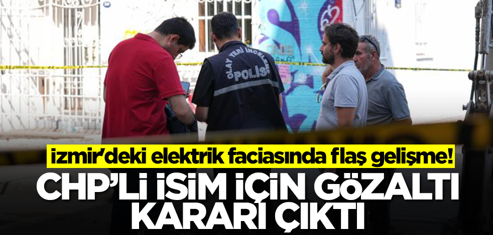 İzmir'deki elektrik faciasında flaş gelişme! CHP’li isim için gözaltı kararı çıktı