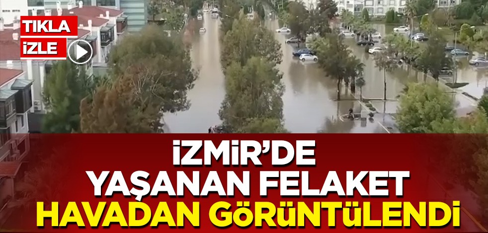 İzmir'deki sel felaketi havadan görüntülendi: Korkunç manzara
