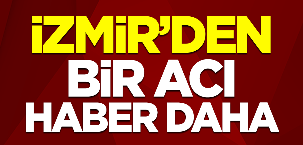 İzmir'den bir acı haber daha: Ölü sayısı 2'ye yükseldi