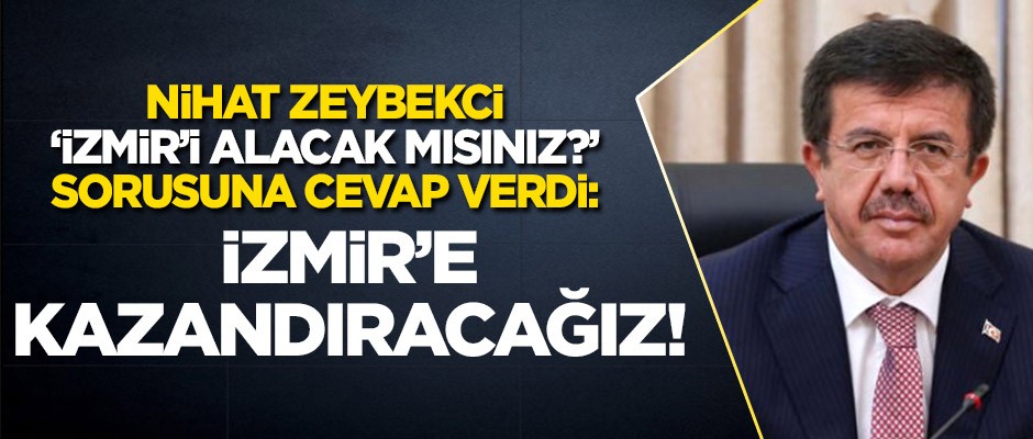 "İzmir'i alacak mısınız?" sorusuna Nihat Zeybekci'den cevap