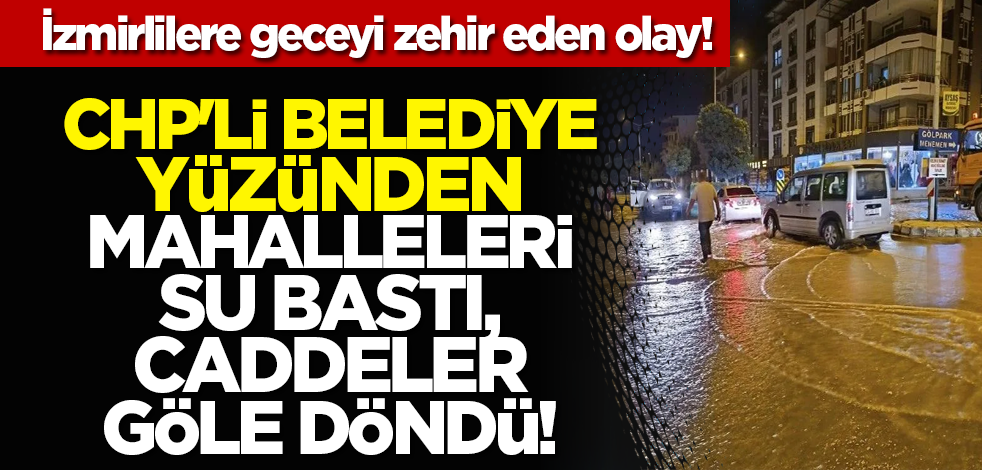 İzmirlilere geceyi zehir eden olay! CHP'li belediye yüzünden mahalleleri su bastı, caddeler göle döndü!