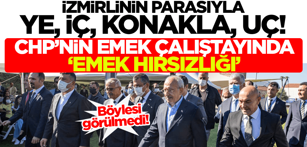 İzmirlinin parasıyla vur patlasın çal oynasın! CHP'nin emek çalıştayında 'emek hırsızlığı'