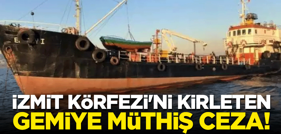 İzmit Körfezi'ni kirleten gemiye müthiş ceza!