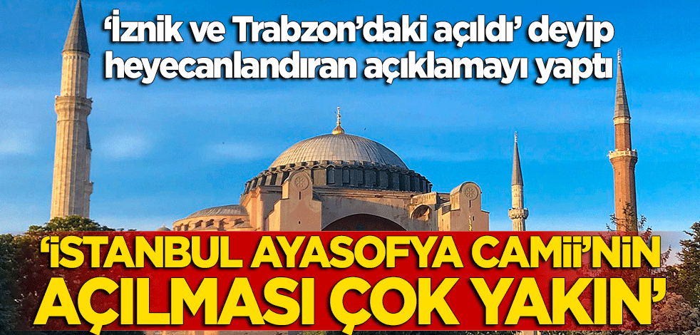 "İznik ve Trabzon'daki Ayasofya camileri açıldı, İstanbul'daki Ayasofya Camii'nin de açılması çok yakın"