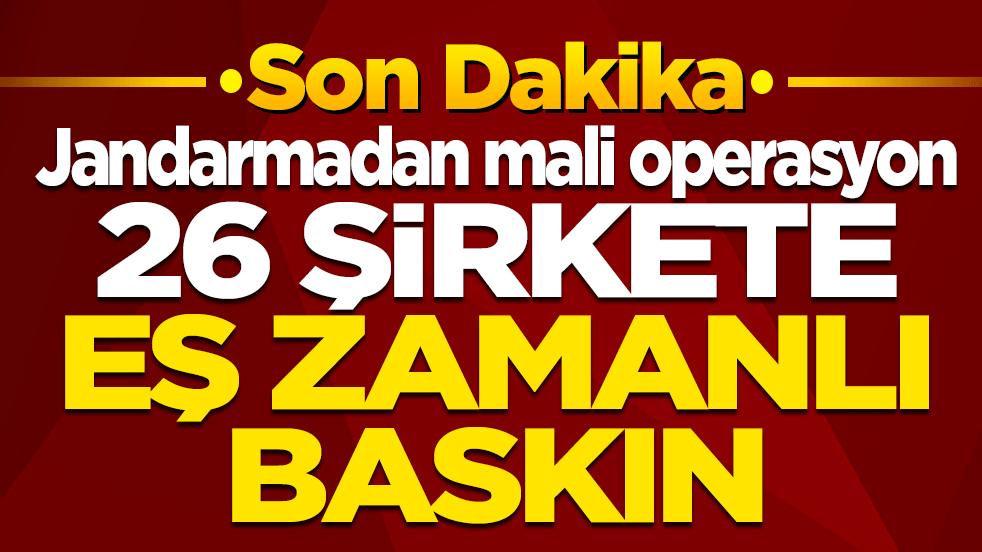 Jandarmadan mali operasyon: 26 şirkete eş zamanlı baskın!