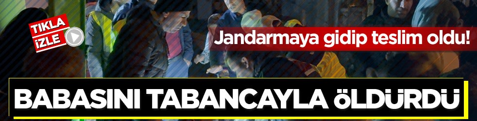 Jandarmaya gidip teslim oldu! Tartıştığı babasını tabancayla öldürdü
