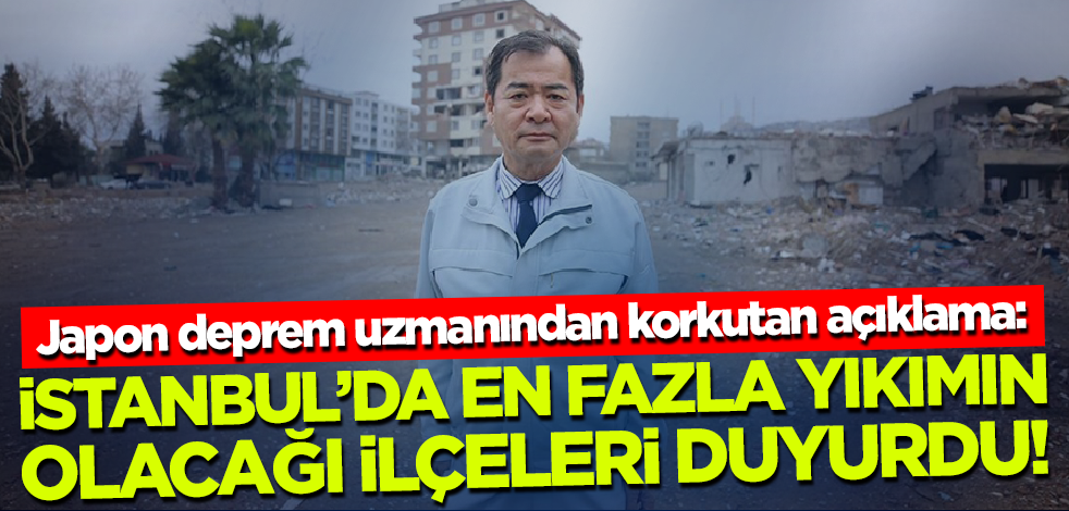 Japon deprem uzmanından korkutan açıklama: İstanbul'da en çok o ilçeler zarar görecek
