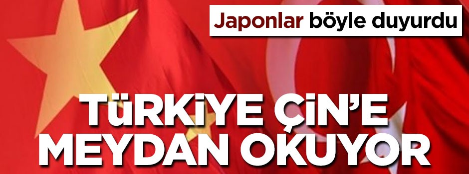 Japonlar böyle duyurdu: Türkiye Çin'e meydan okuyor