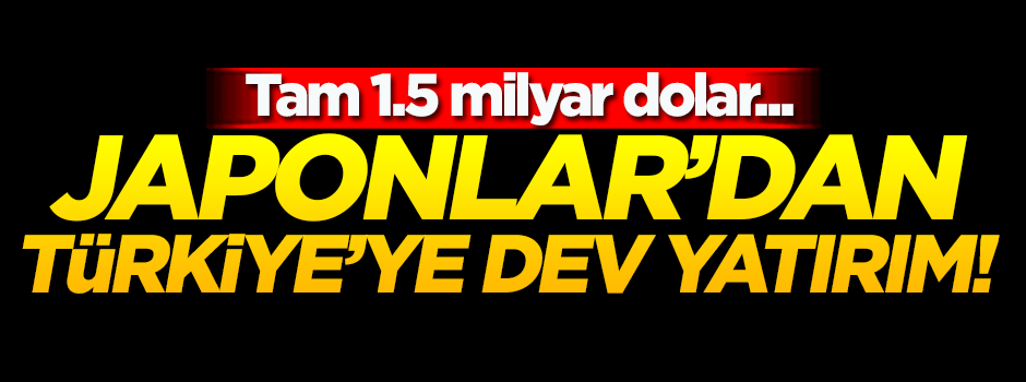 Japonlar'dan Türkiye'ye dev yatırım!