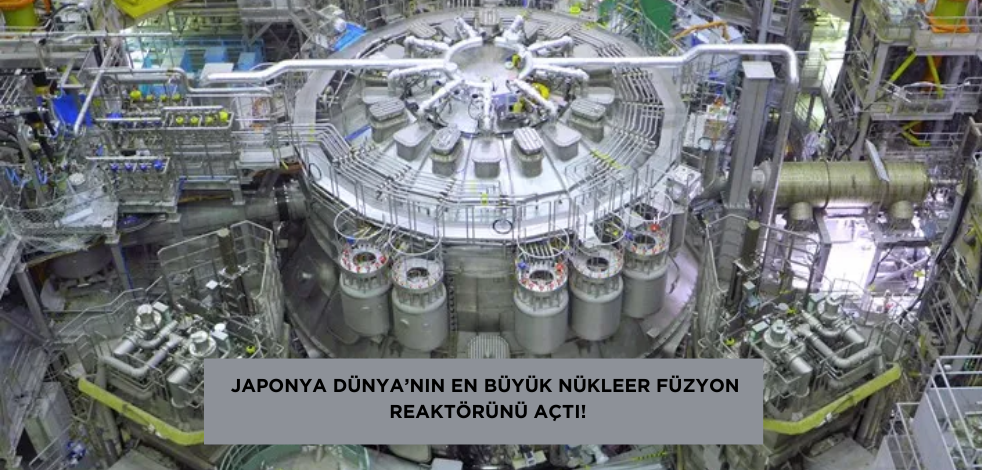 Japonya Dünya'nın en büyük nükleer füzyon reaktörü'nü açtı!