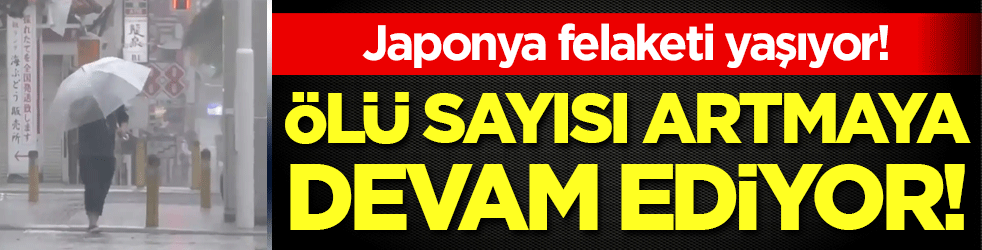 Japonya felaketi yaşıyor: Ölü sayısı yükselmeye devam ediyor!