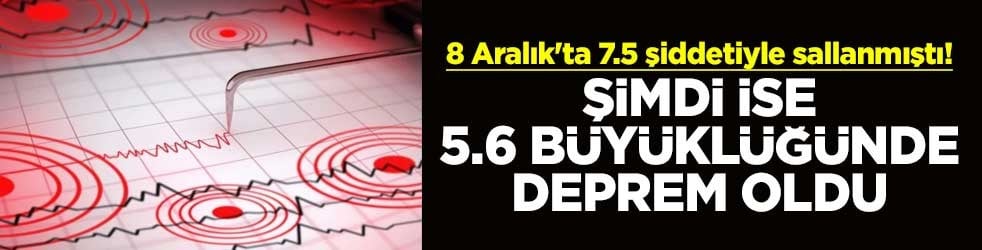 8 Aralık'ta 7.5 şiddetiyle sallanmıştı! Şimdi ise 5.6 büyüklüğünde deprem oldu