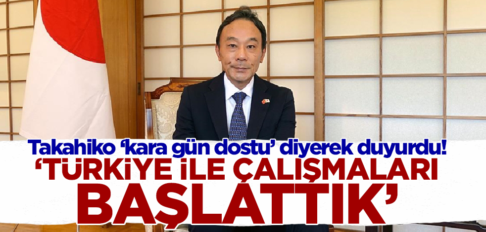 Japonya'nın Ankara Büyükelçisi Takahiko: Türkiye ile çalışmaları başlattık!