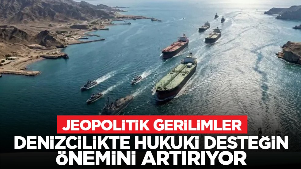 Jeopolitik gerilimler, denizcilikte hukuki desteğin önemini artırıyor