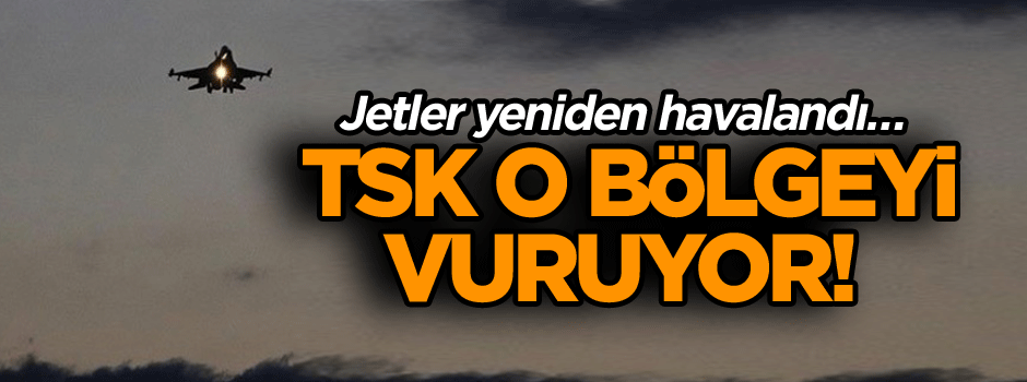 Jetler yeniden havalandı… TSK o bölgeyi vuruyor!