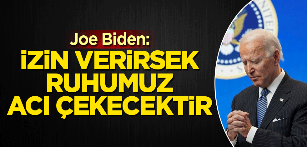 Joe Biden: İzin verirsek ruhumuz acı çekecektir