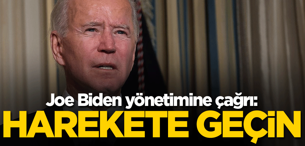 Joe Biden yönetimine çağrı: Harekete geçin